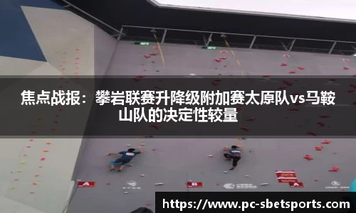 焦点战报：攀岩联赛升降级附加赛太原队vs马鞍山队的决定性较量